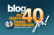 Blog - Eu quero 40 horas semanais j&aacute;! Sem redu&ccedil;&atilde;o salarial